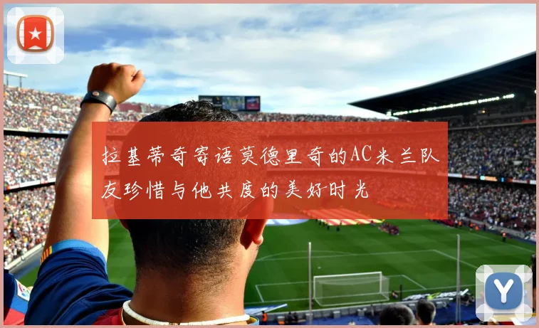 拉基蒂奇寄语莫德里奇的AC米兰队友珍惜与他共度的美好时光