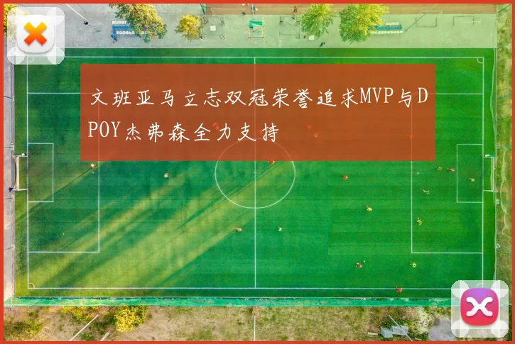 文班亚马立志双冠荣誉追求MVP与DPOY杰弗森全力支持