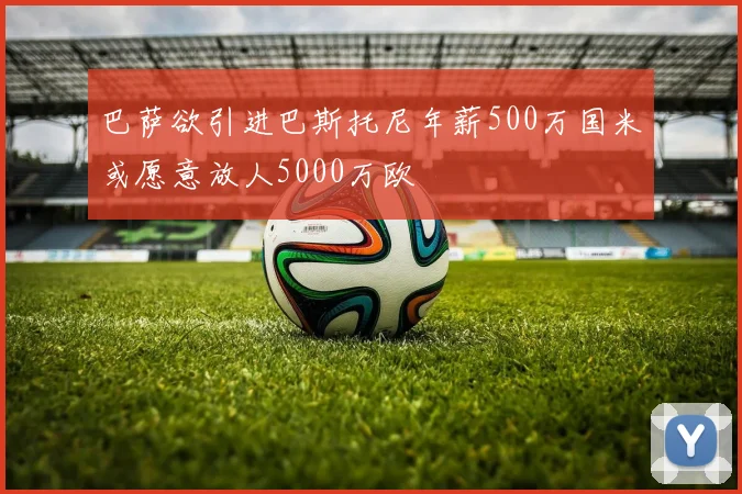 巴萨欲引进巴斯托尼年薪500万国米或愿意放人5000万欧
