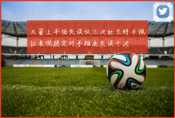 火箭上半场失误仅三次杜兰特卡佩拉表现稳定对手雄鹿失误十次