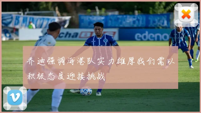 乔迪强调海港队实力雄厚我们需以积极态度迎接挑战