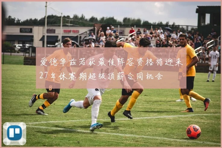 爱德华兹若获最佳阵容资格将迎来27年休赛期超级顶薪合同机会
