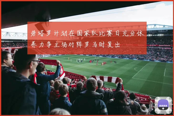 劳塔罗计划在国家队比赛日充分休养力争主场对阵罗马时复出