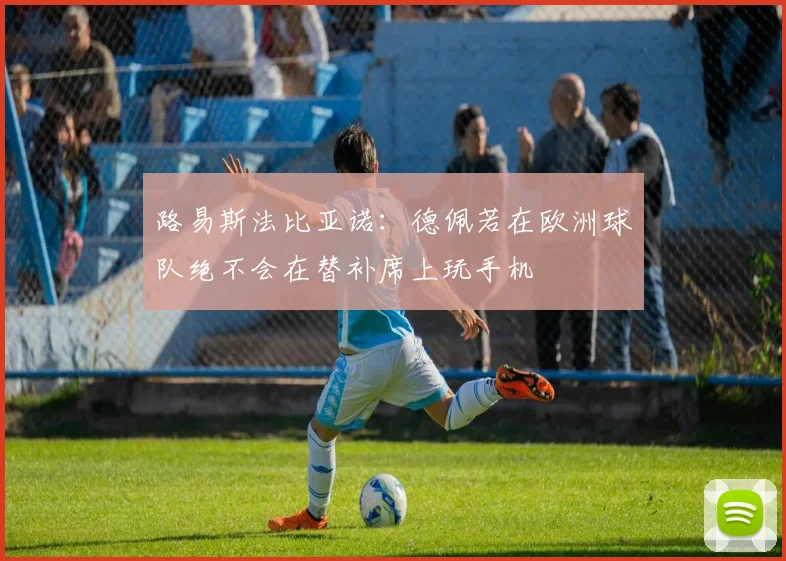 路易斯法比亚诺：德佩若在欧洲球队绝不会在替补席上玩手机