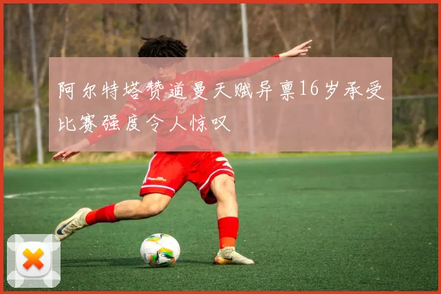 阿尔特塔赞道曼天赋异禀16岁承受比赛强度令人惊叹