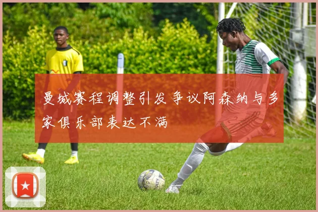 曼城赛程调整引发争议阿森纳与多家俱乐部表达不满