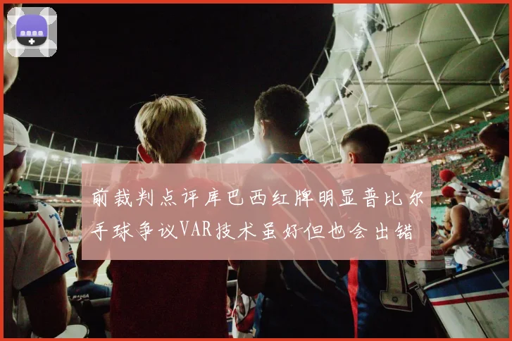 前裁判点评库巴西红牌明显普比尔手球争议VAR技术虽好但也会出错