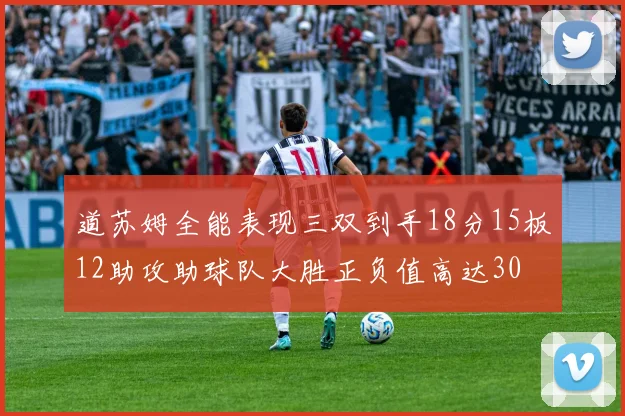 道苏姆全能表现三双到手18分15板12助攻助球队大胜正负值高达30