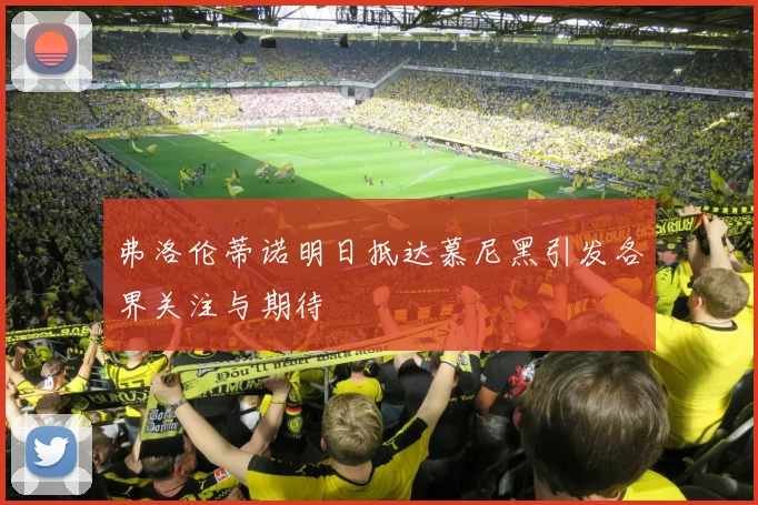 弗洛伦蒂诺明日抵达慕尼黑引发各界关注与期待