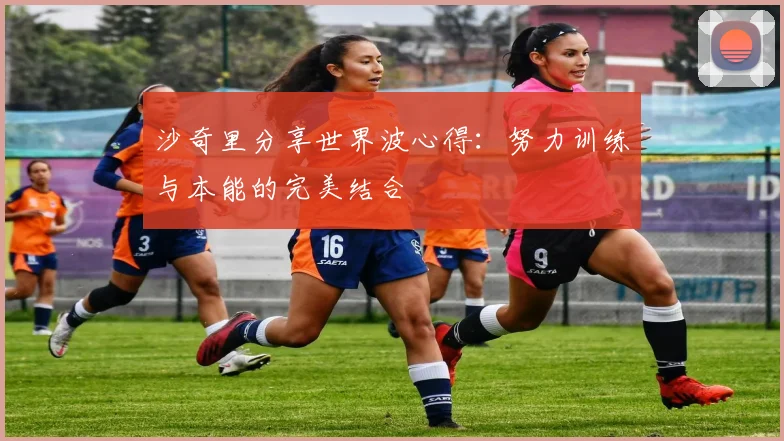 沙奇里分享世界波心得：努力训练与本能的完美结合