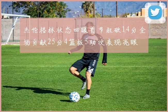 杰伦格林状态回暖首节狂砍14分全场贡献25分4篮板5助攻表现亮眼