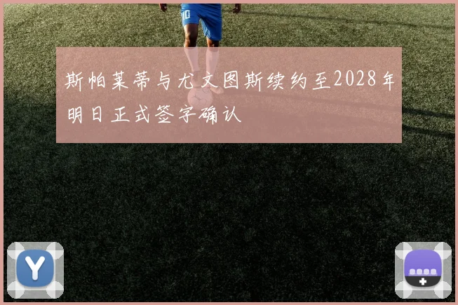 斯帕莱蒂与尤文图斯续约至2028年明日正式签字确认