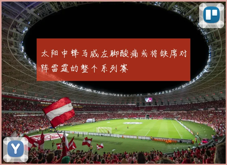 太阳中锋马威左脚酸痛或将缺席对阵雷霆的整个系列赛