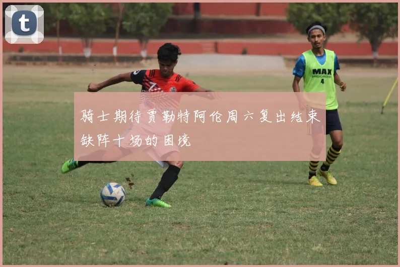 骑士期待贾勒特阿伦周六复出结束缺阵十场的困境
