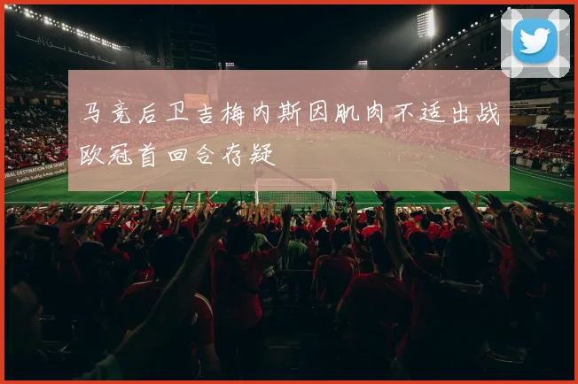 马竞后卫吉梅内斯因肌肉不适出战欧冠首回合存疑
