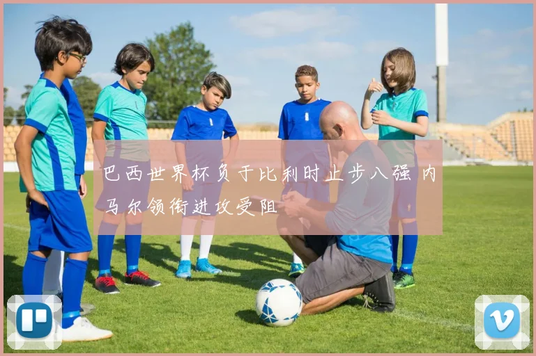 巴西世界杯负于比利时止步八强 内马尔领衔进攻受阻