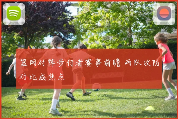 篮网对阵步行者赛事前瞻 两队攻防对比成焦点