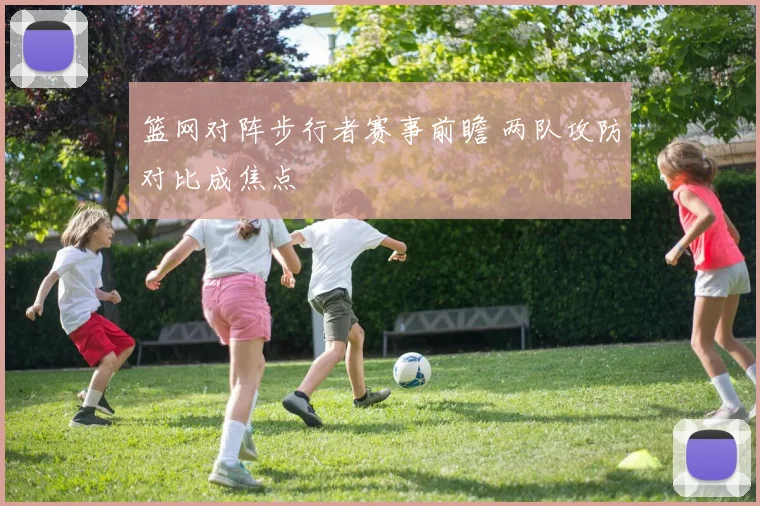 篮网对阵步行者赛事前瞻 两队攻防对比成焦点