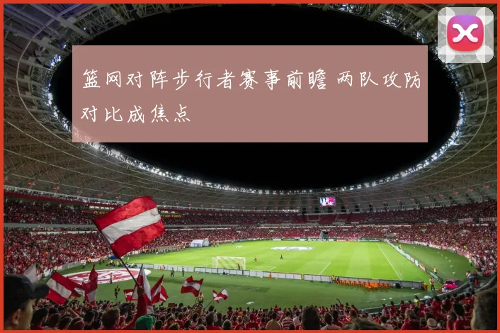 篮网对阵步行者赛事前瞻 两队攻防对比成焦点