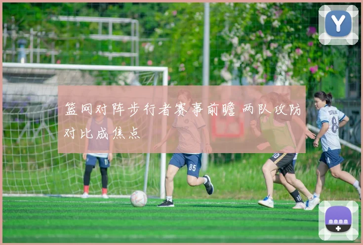 篮网对阵步行者赛事前瞻 两队攻防对比成焦点