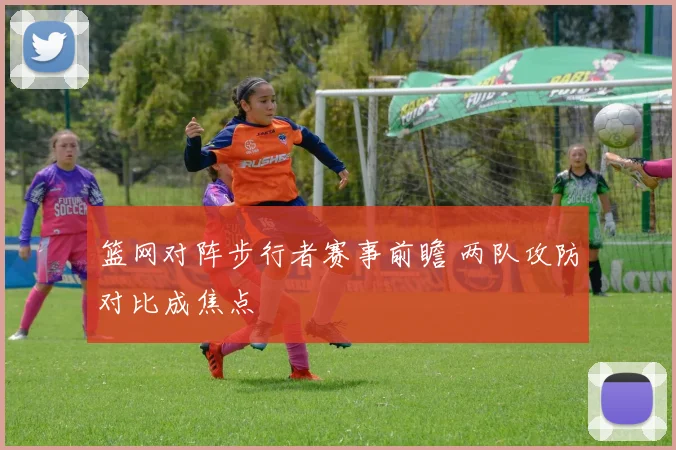 篮网对阵步行者赛事前瞻 两队攻防对比成焦点