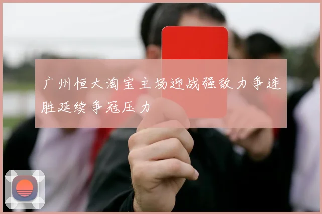 广州恒大淘宝主场迎战强敌力争连胜延续争冠压力