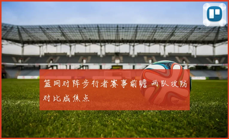 篮网对阵步行者赛事前瞻 两队攻防对比成焦点