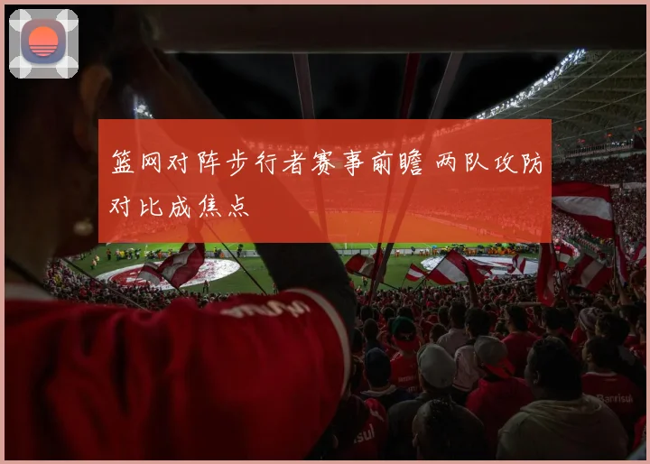 篮网对阵步行者赛事前瞻 两队攻防对比成焦点