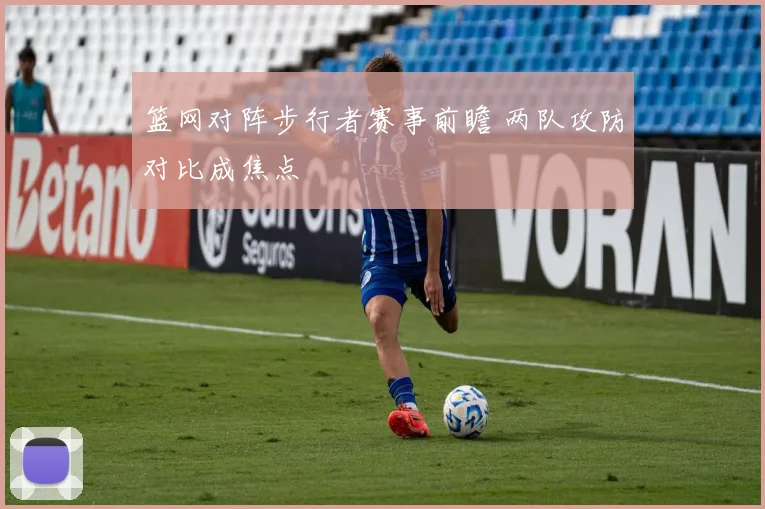 篮网对阵步行者赛事前瞻 两队攻防对比成焦点