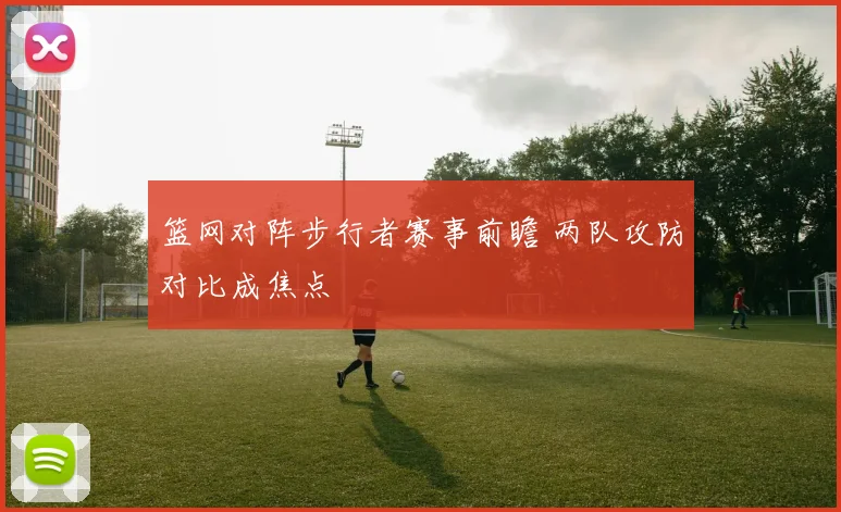 篮网对阵步行者赛事前瞻 两队攻防对比成焦点