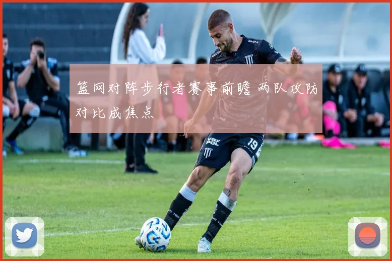 篮网对阵步行者赛事前瞻 两队攻防对比成焦点