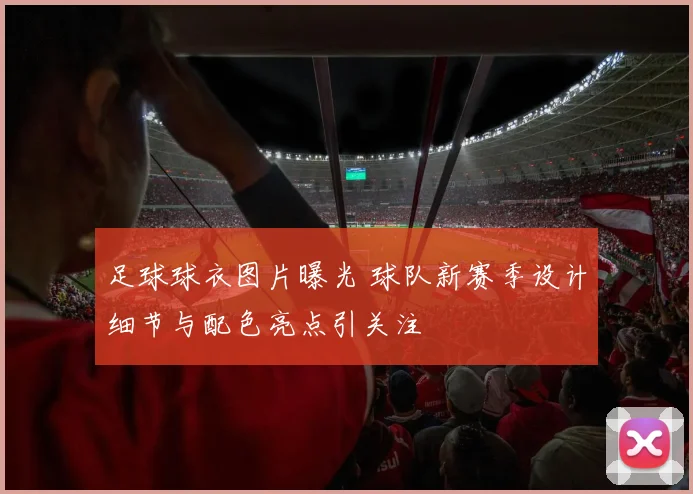 足球球衣图片曝光 球队新赛季设计细节与配色亮点引关注