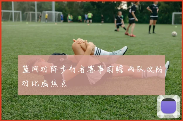 篮网对阵步行者赛事前瞻 两队攻防对比成焦点