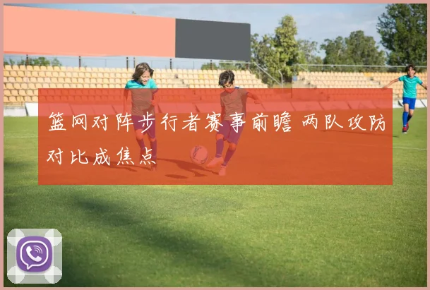 篮网对阵步行者赛事前瞻 两队攻防对比成焦点