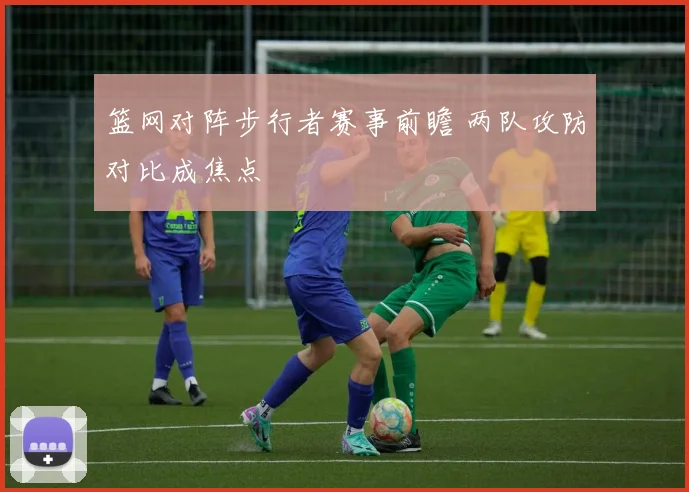 篮网对阵步行者赛事前瞻 两队攻防对比成焦点