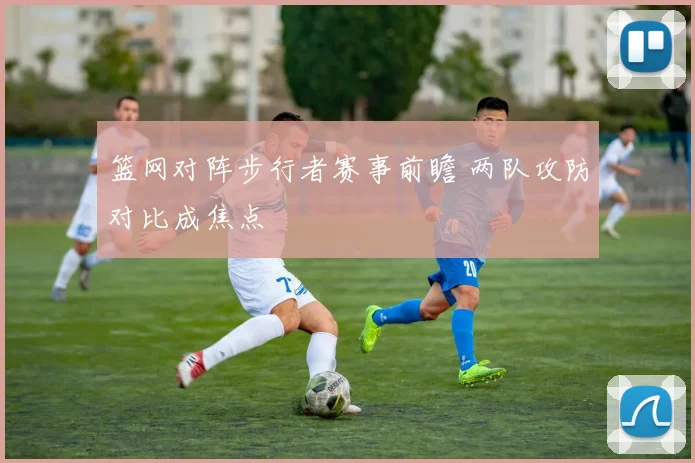 篮网对阵步行者赛事前瞻 两队攻防对比成焦点