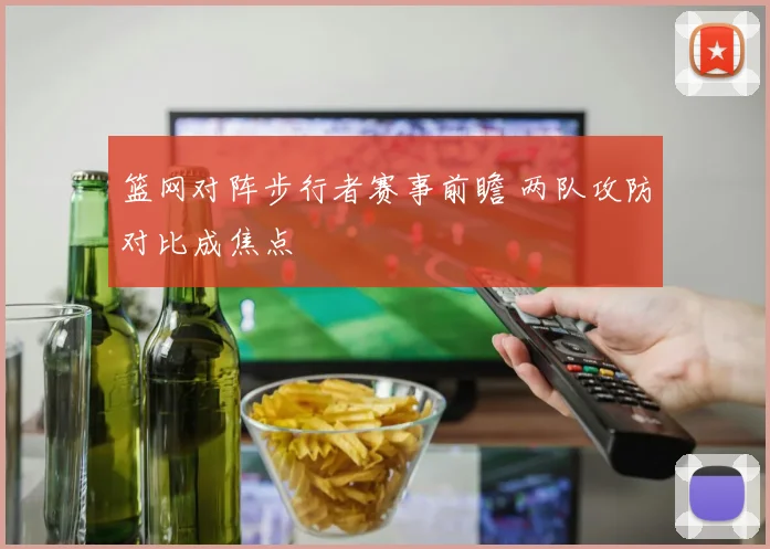 篮网对阵步行者赛事前瞻 两队攻防对比成焦点