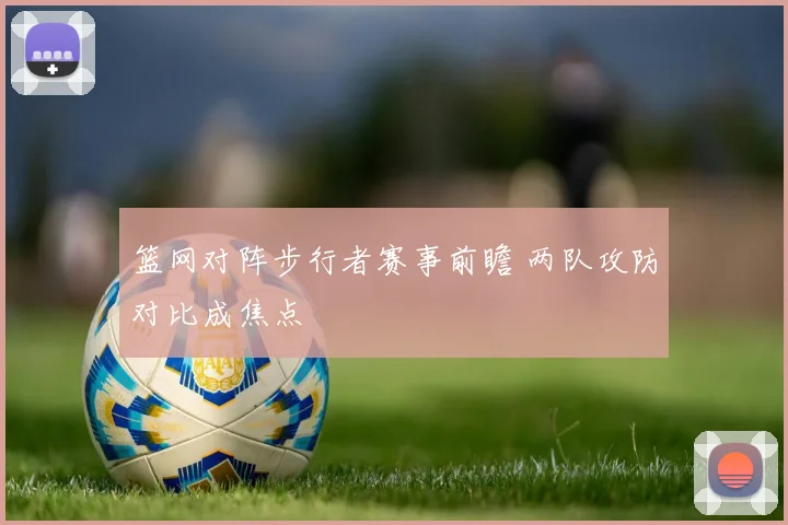 篮网对阵步行者赛事前瞻 两队攻防对比成焦点