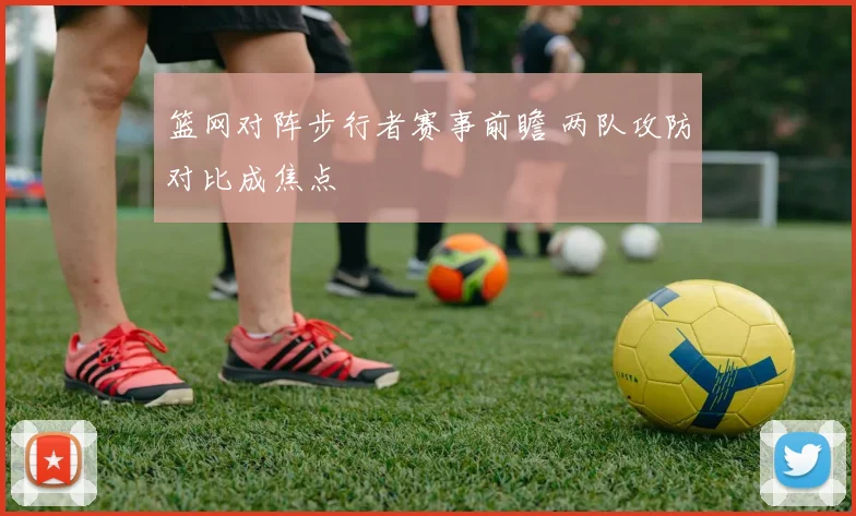 篮网对阵步行者赛事前瞻 两队攻防对比成焦点
