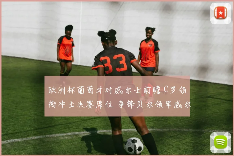 欧洲杯葡萄牙对威尔士前瞻 C罗领衔冲击决赛席位 争锋贝尔领军威尔士