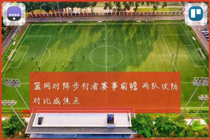 篮网对阵步行者赛事前瞻 两队攻防对比成焦点