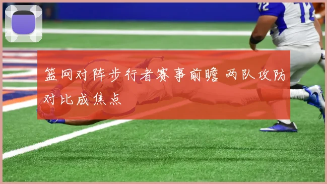 篮网对阵步行者赛事前瞻 两队攻防对比成焦点