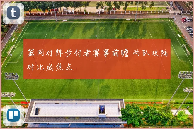 篮网对阵步行者赛事前瞻 两队攻防对比成焦点