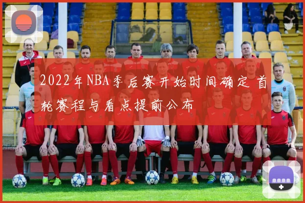 2022年NBA季后赛开始时间确定 首轮赛程与看点提前公布
