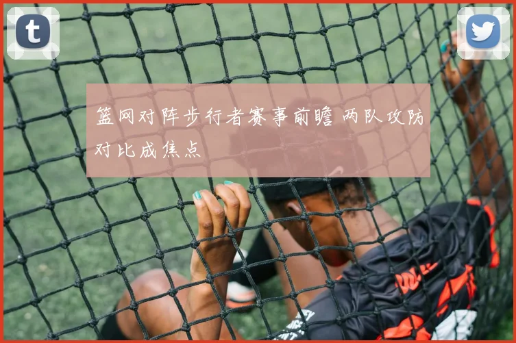 篮网对阵步行者赛事前瞻 两队攻防对比成焦点