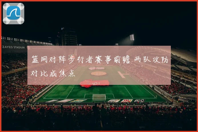篮网对阵步行者赛事前瞻 两队攻防对比成焦点