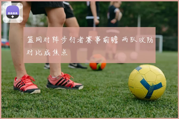 篮网对阵步行者赛事前瞻 两队攻防对比成焦点