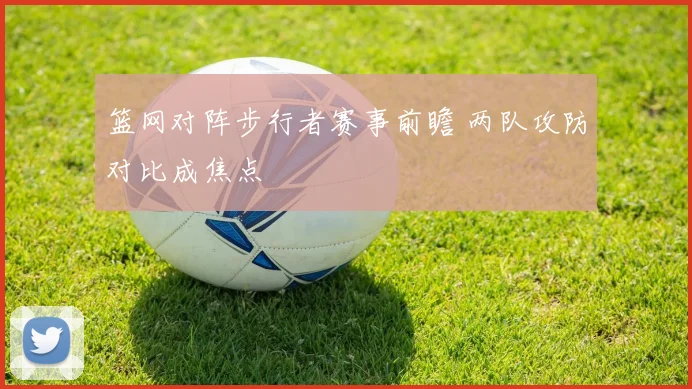 篮网对阵步行者赛事前瞻 两队攻防对比成焦点