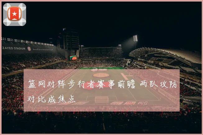 篮网对阵步行者赛事前瞻 两队攻防对比成焦点