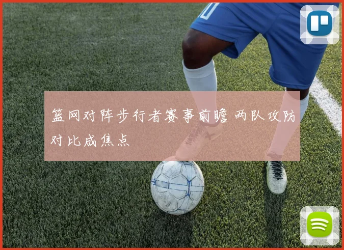 篮网对阵步行者赛事前瞻 两队攻防对比成焦点